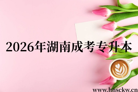 报考2026年湖南成考专升本要考哪些科目? 2026年湖南成考专升本