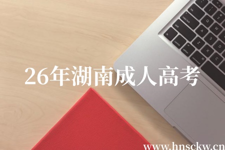 26年湖南成人大学招生考试全国统考有必要报名吗? 26年湖南成人高考