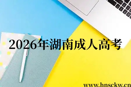 2026年湖南成人高考各科考试时间安排及试卷分值 2026年湖南成人高考
