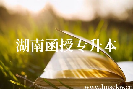 湖南函授专升本报名后最快多久能拿证? 湖南函授专升本